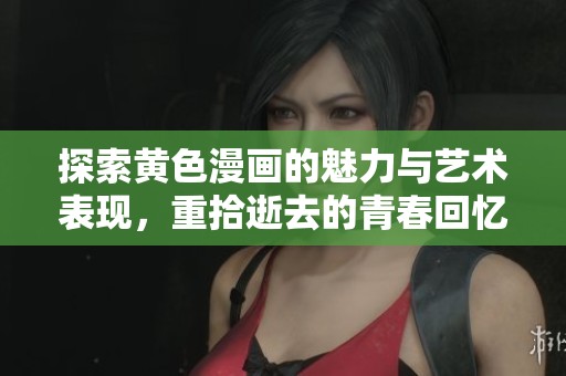 探索黄色漫画的魅力与艺术表现，重拾逝去的青春回忆