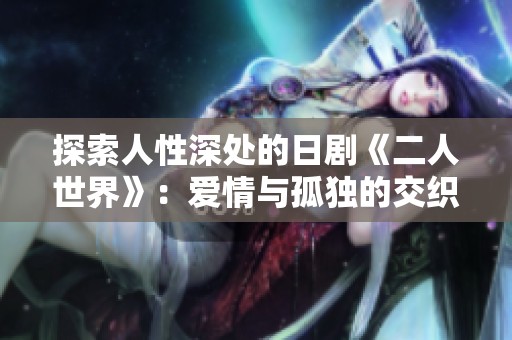 探索人性深处的日剧《二人世界》：爱情与孤独的交织之旅