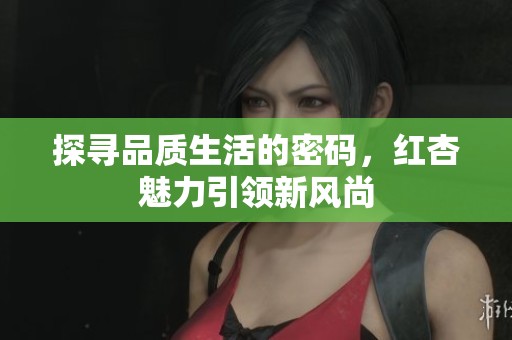 探寻品质生活的密码，红杏魅力引领新风尚