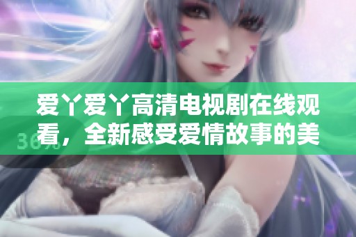 爱丫爱丫高清电视剧在线观看，全新感受爱情故事的美好瞬间