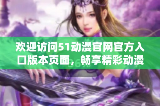 欢迎访问51动漫官网官方入口版本页面，畅享精彩动漫资源