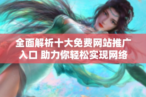 全面解析十大免费网站推广入口 助力你轻松实现网络宣传