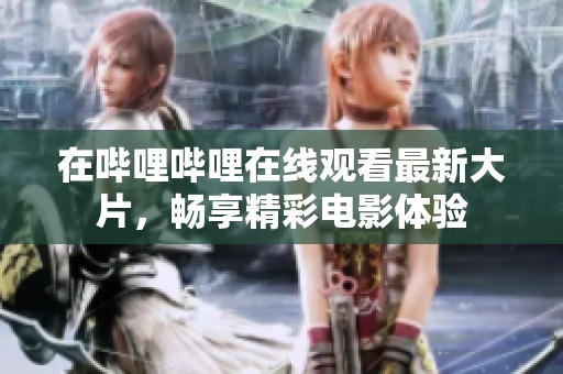 在哔哩哔哩在线观看最新大片，畅享精彩电影体验