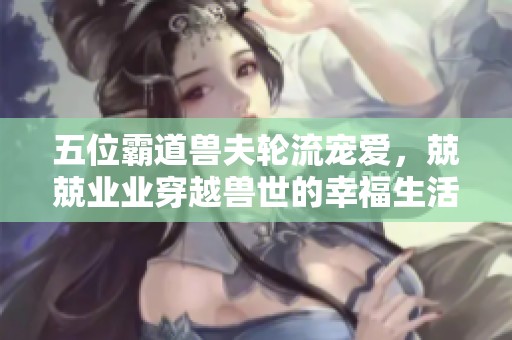五位霸道兽夫轮流宠爱，兢兢业业穿越兽世的幸福生活