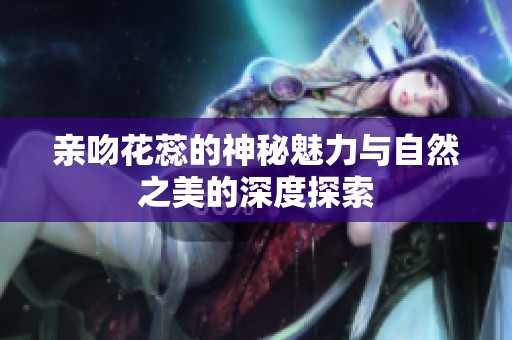 亲吻花蕊的神秘魅力与自然之美的深度探索