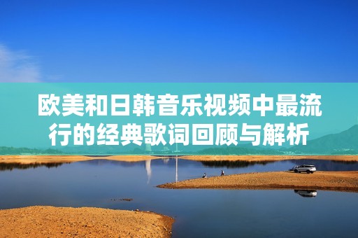欧美和日韩音乐视频中最流行的经典歌词回顾与解析
