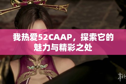 我热爱52CAAP，探索它的魅力与精彩之处