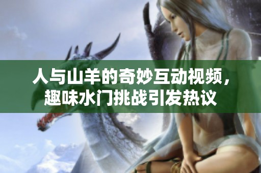 人与山羊的奇妙互动视频，趣味水门挑战引发热议