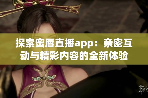 探索蜜唇直播app：亲密互动与精彩内容的全新体验