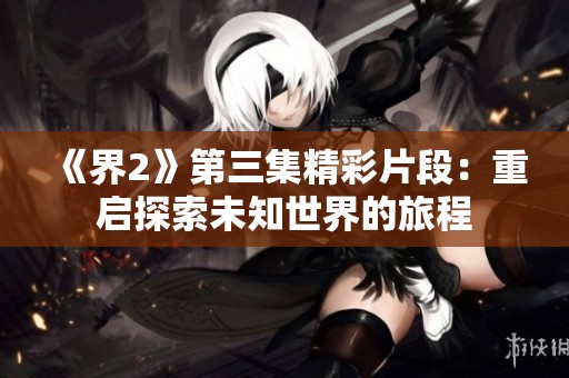 《界2》第三集精彩片段：重启探索未知世界的旅程