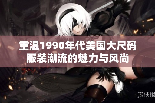 重温1990年代美国大尺码服装潮流的魅力与风尚