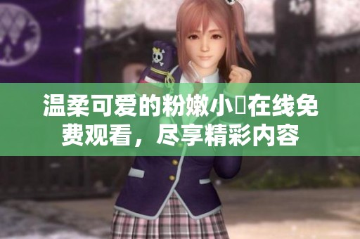 温柔可爱的粉嫩小泬在线免费观看，尽享精彩内容