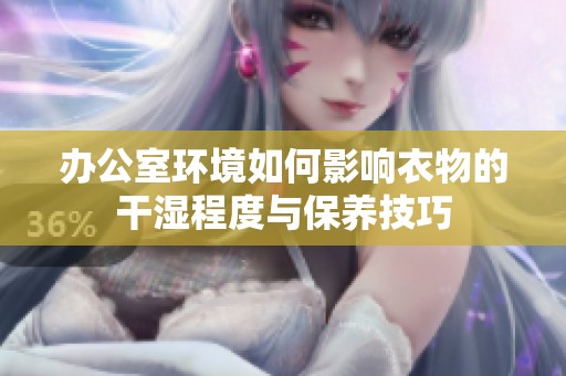 办公室环境如何影响衣物的干湿程度与保养技巧