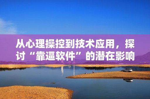 从心理操控到技术应用，探讨“靠逼软件”的潜在影响与风险