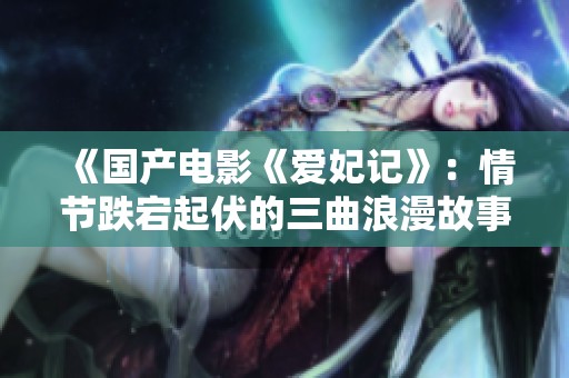 《国产电影《爱妃记》：情节跌宕起伏的三曲浪漫故事》