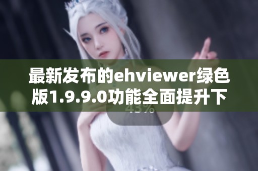 最新发布的ehviewer绿色版1.9.9.0功能全面提升下载体验