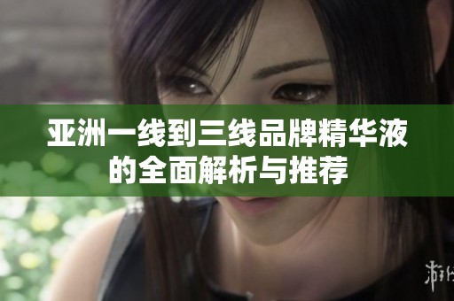 亚洲一线到三线品牌精华液的全面解析与推荐