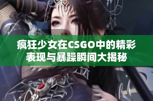 疯狂少女在CSGO中的精彩表现与暴躁瞬间大揭秘