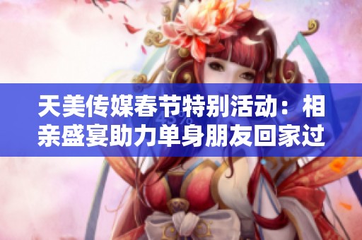 天美传媒春节特别活动：相亲盛宴助力单身朋友回家过年