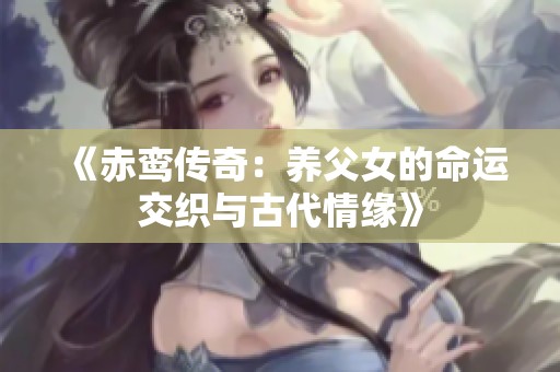 《赤鸾传奇：养父女的命运交织与古代情缘》