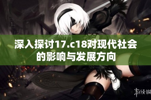 深入探讨17.c18对现代社会的影响与发展方向