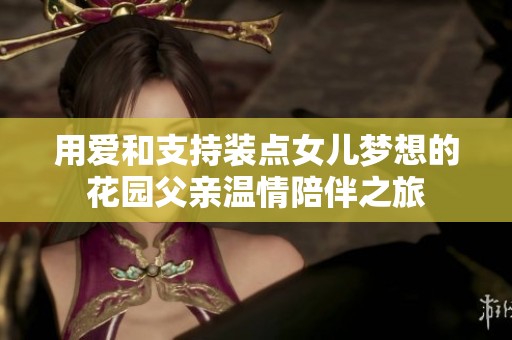 用爱和支持装点女儿梦想的花园父亲温情陪伴之旅