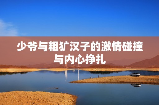 少爷与粗犷汉子的激情碰撞与内心挣扎