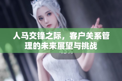 人马交锋之际，客户关系管理的未来展望与挑战