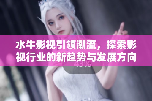 水牛影视引领潮流，探索影视行业的新趋势与发展方向