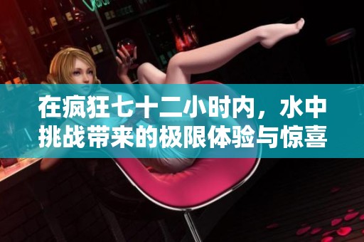 在疯狂七十二小时内，水中挑战带来的极限体验与惊喜
