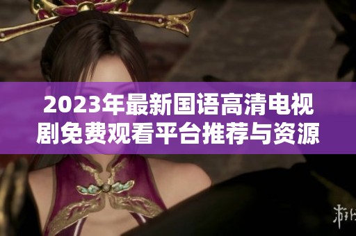 2023年最新国语高清电视剧免费观看平台推荐与资源分享