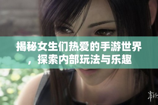 揭秘女生们热爱的手游世界，探索内部玩法与乐趣