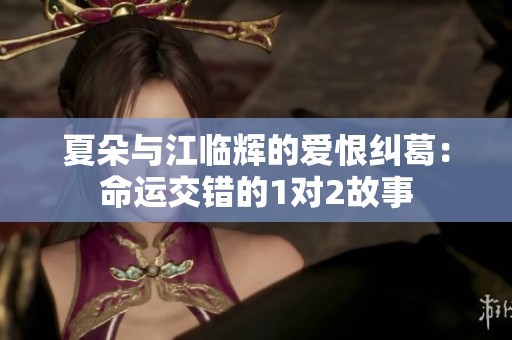 夏朵与江临辉的爱恨纠葛：命运交错的1对2故事