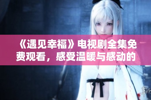 《遇见幸福》电视剧全集免费观看，感受温暖与感动的浪漫故事