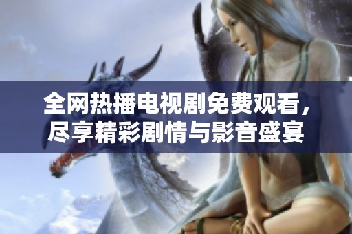 全网热播电视剧免费观看，尽享精彩剧情与影音盛宴