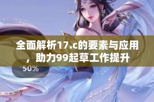 全面解析17.c的要素与应用，助力99起草工作提升