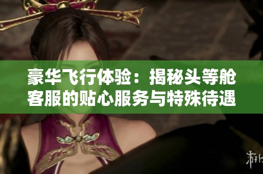豪华飞行体验：揭秘头等舱客服的贴心服务与特殊待遇