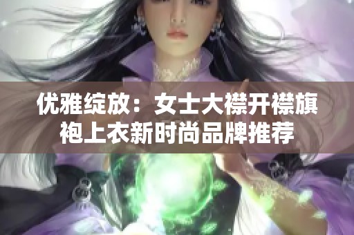 优雅绽放：女士大襟开襟旗袍上衣新时尚品牌推荐