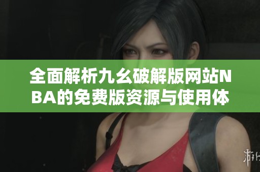全面解析九幺破解版网站NBA的免费版资源与使用体验