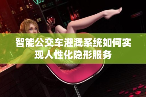 智能公交车灌溉系统如何实现人性化隐形服务