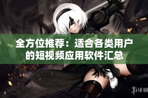 全方位推荐：适合各类用户的短视频应用软件汇总