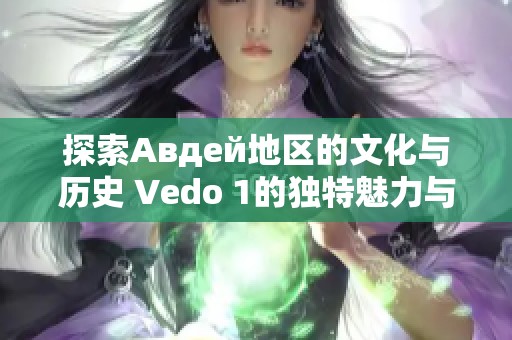 探索Авдей地区的文化与历史 Vedo 1的独特魅力与价值