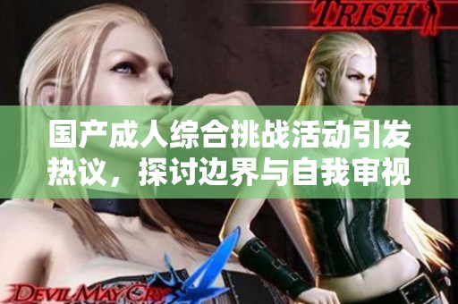 国产成人综合挑战活动引发热议，探讨边界与自我审视