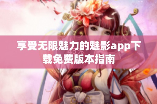 享受无限魅力的魅影app下载免费版本指南