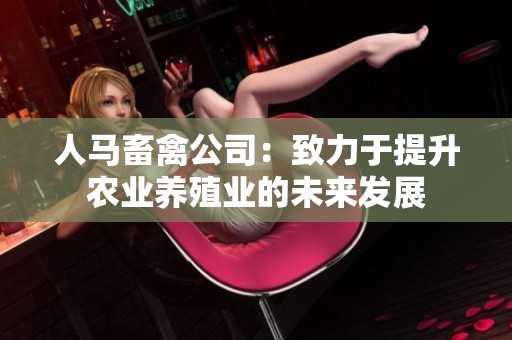 人马畜禽公司：致力于提升农业养殖业的未来发展