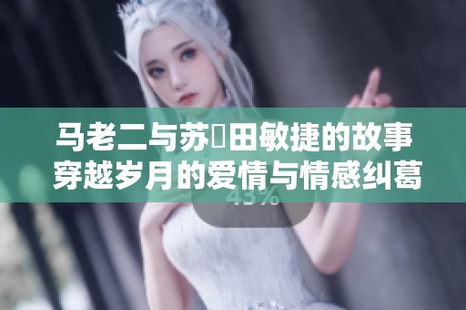 马老二与苏玥田敏捷的故事 穿越岁月的爱情与情感纠葛