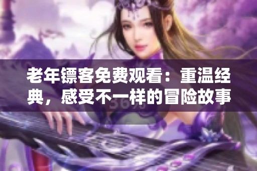 老年镖客免费观看：重温经典，感受不一样的冒险故事