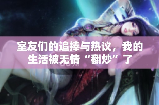 室友们的追捧与热议，我的生活被无情“翻炒”了