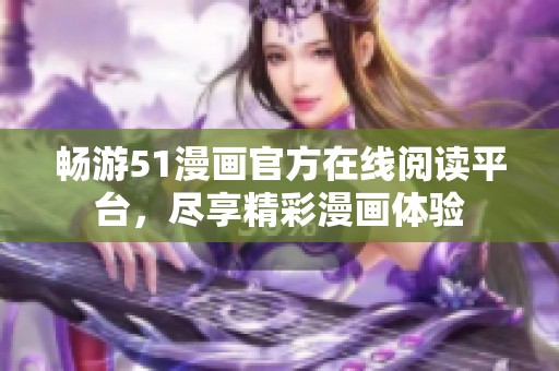 畅游51漫画官方在线阅读平台，尽享精彩漫画体验