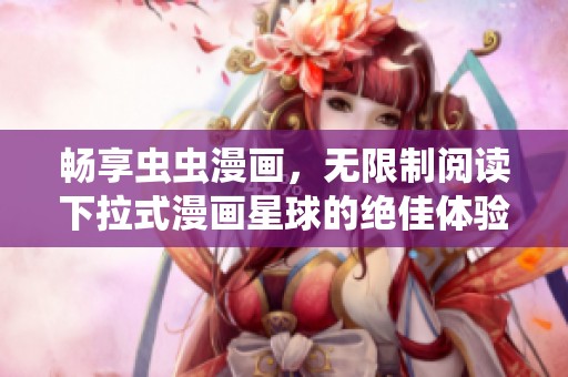 畅享虫虫漫画，无限制阅读下拉式漫画星球的绝佳体验